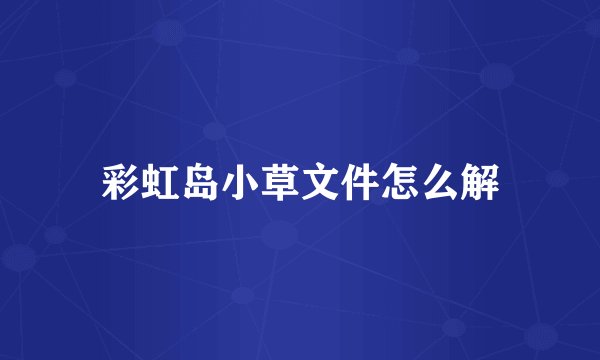 彩虹岛小草文件怎么解