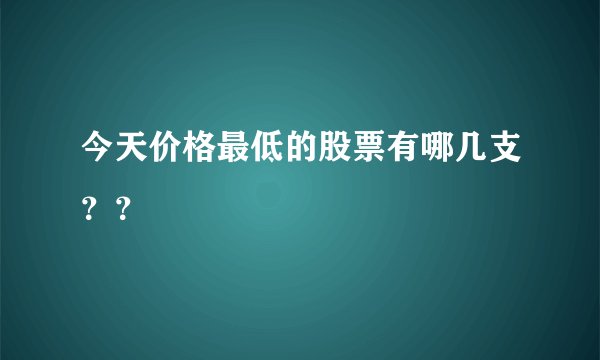 今天价格最低的股票有哪几支？？