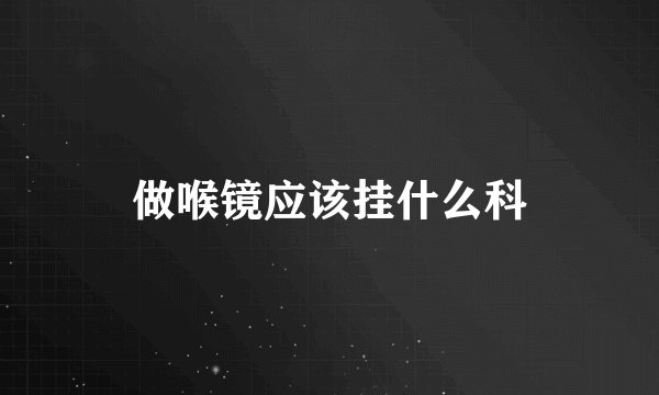 做喉镜应该挂什么科