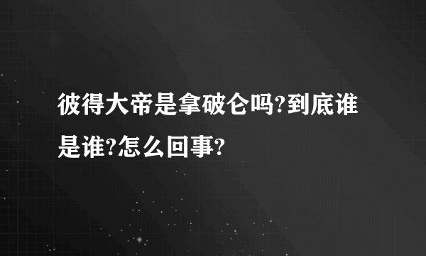 彼得大帝是拿破仑吗?到底谁是谁?怎么回事?