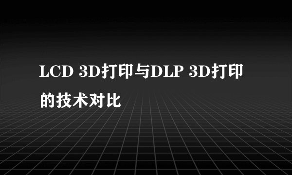 LCD 3D打印与DLP 3D打印的技术对比