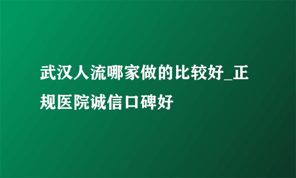 武汉人流哪家做的比较好_正规医院诚信口碑好