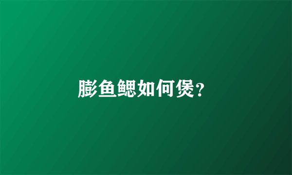 膨鱼鳃如何煲?