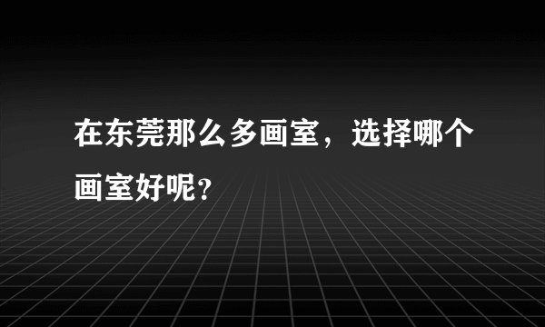 在东莞那么多画室，选择哪个画室好呢？