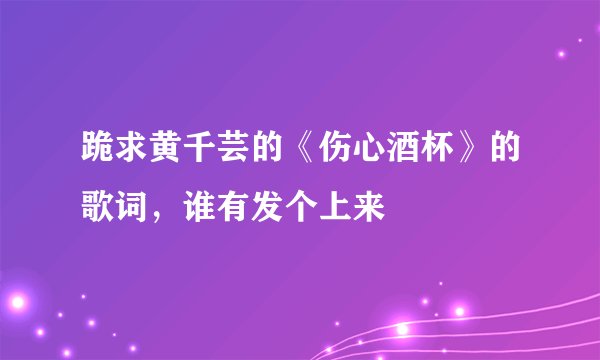 跪求黄千芸的《伤心酒杯》的歌词，谁有发个上来