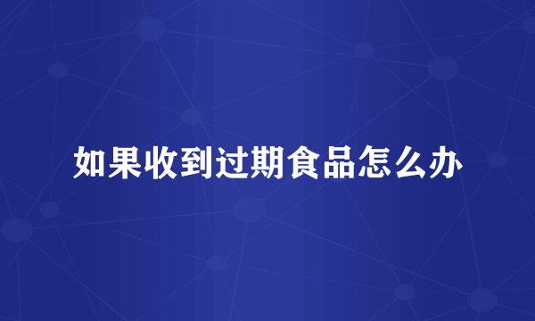 如果收到过期食品怎么办