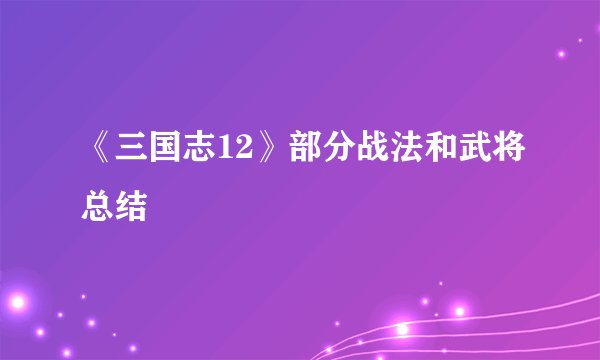《三国志12》部分战法和武将总结