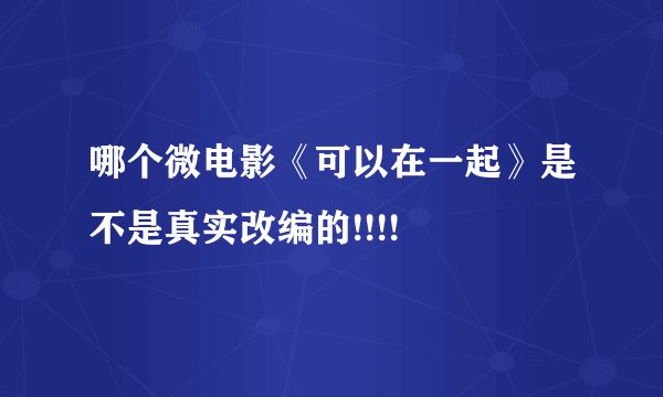 哪个微电影《可以在一起》是不是真实改编的!!!!