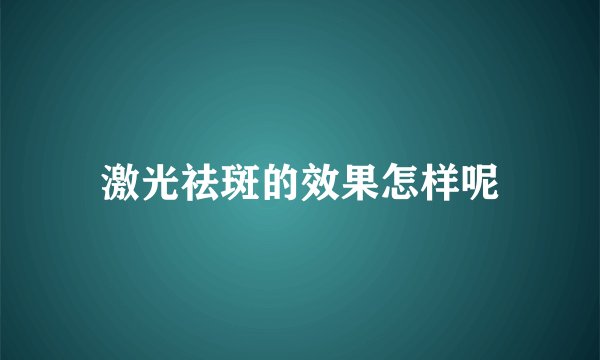 激光祛斑的效果怎样呢