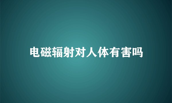 电磁辐射对人体有害吗