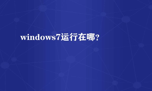 windows7运行在哪？