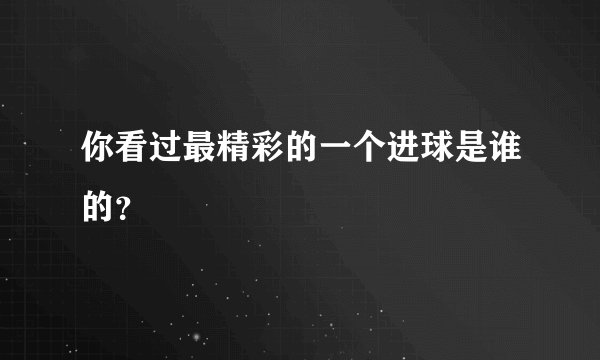 你看过最精彩的一个进球是谁的？