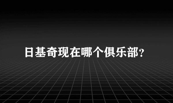 日基奇现在哪个俱乐部？