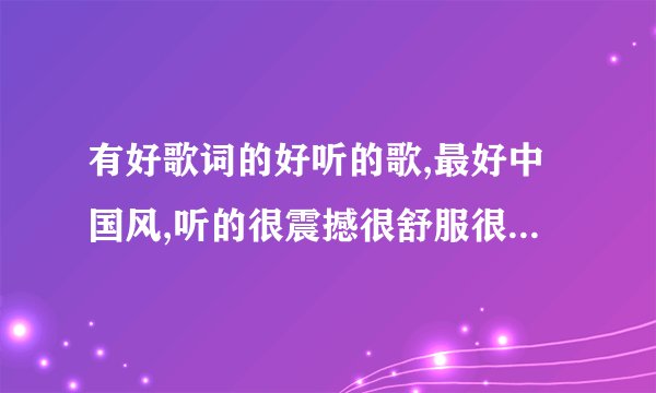 有好歌词的好听的歌,最好中国风,听的很震撼很舒服很放松很有共鸣的哪种。