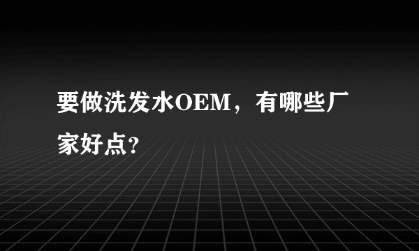 要做洗发水OEM，有哪些厂家好点？