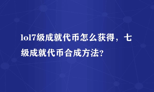 lol7级成就代币怎么获得，七级成就代币合成方法？