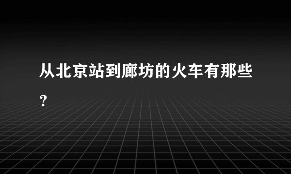 从北京站到廊坊的火车有那些？