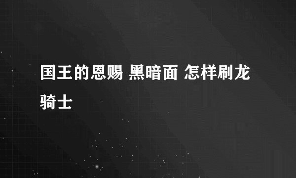 国王的恩赐 黑暗面 怎样刷龙骑士