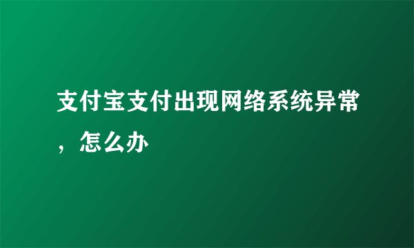 支付宝支付出现网络系统异常，怎么办