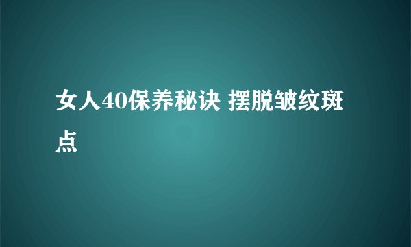 女人40保养秘诀 摆脱皱纹斑点