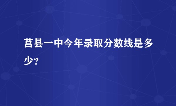 莒县一中今年录取分数线是多少？