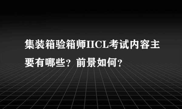 集装箱验箱师IICL考试内容主要有哪些？前景如何？