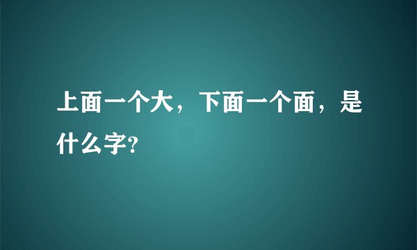 上面一个大,下面一个面,是什么字?