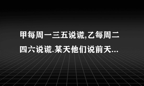 甲每周一三五说谎,乙每周二四六说谎.某天他们说前天(昨天的昨天)都是他们说谎的日子,