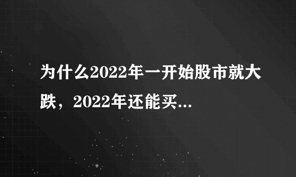 为什么2022年一开始股市就大跌,2022年还能买股票么?