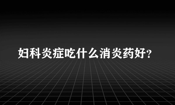 妇科炎症吃什么消炎药好？