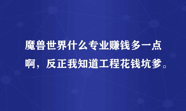 魔兽世界什么专业赚钱多一点啊，反正我知道工程花钱坑爹。