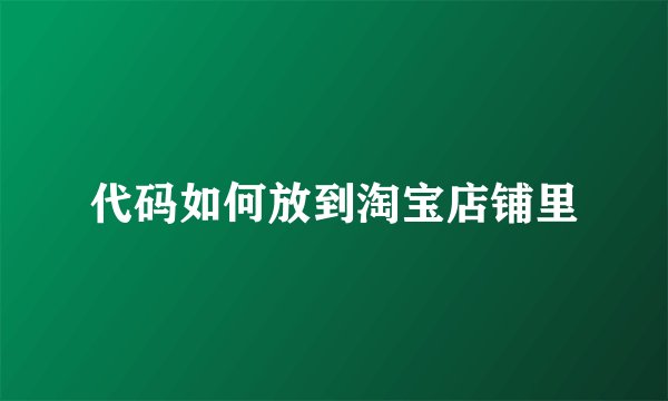 代码如何放到淘宝店铺里