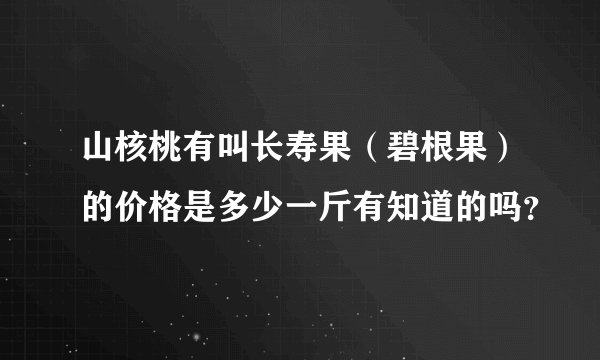 山核桃有叫长寿果（碧根果）的价格是多少一斤有知道的吗？