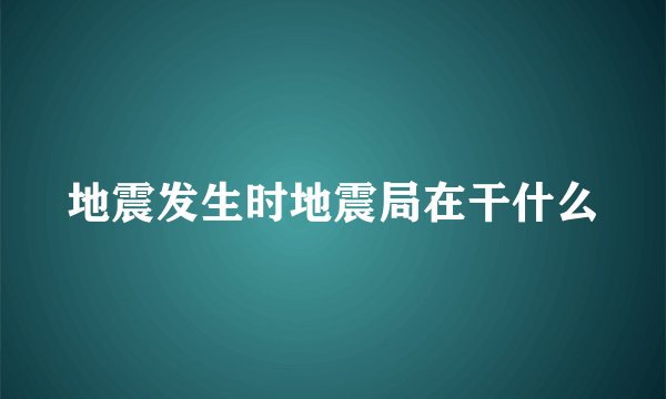 地震发生时地震局在干什么