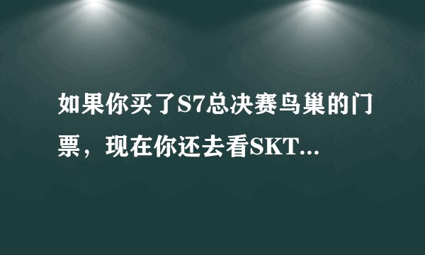 如果你买了S7总决赛鸟巢的门票，现在你还去看SKTvsSSG吗？