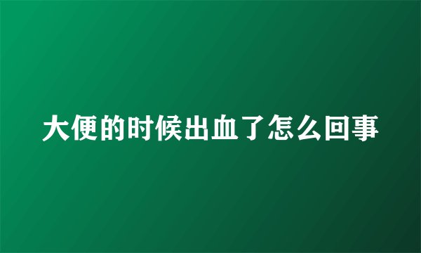 大便的时候出血了怎么回事