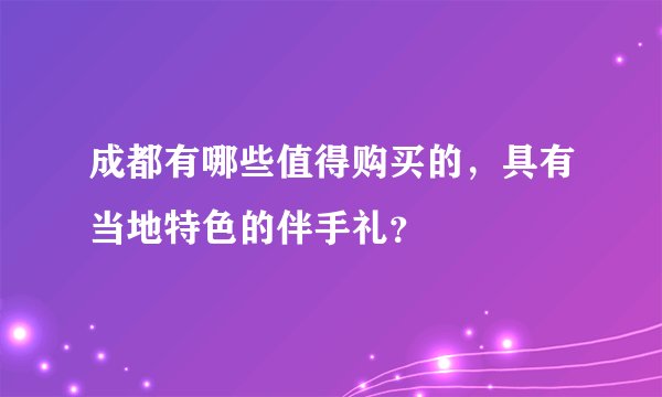 成都有哪些值得购买的，具有当地特色的伴手礼？