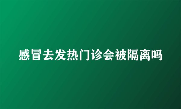 感冒去发热门诊会被隔离吗