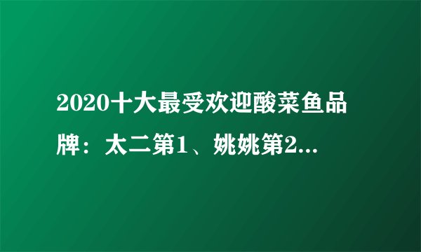 2020十大最受欢迎酸菜鱼品牌：太二第1、姚姚第2、江渔儿第8