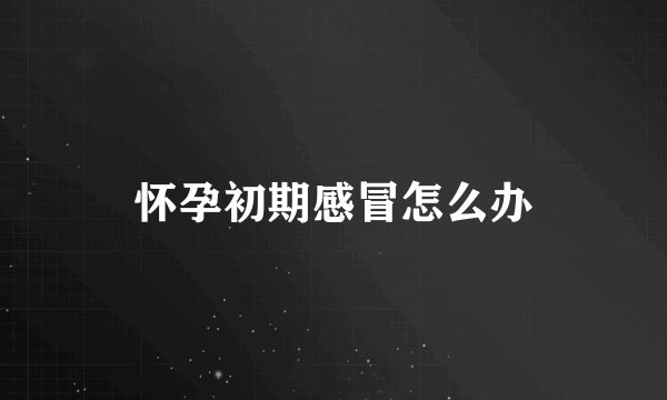 怀孕初期感冒怎么办
