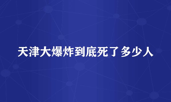 天津大爆炸到底死了多少人