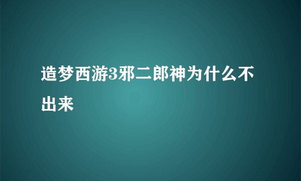 造梦西游3邪二郎神为什么不出来