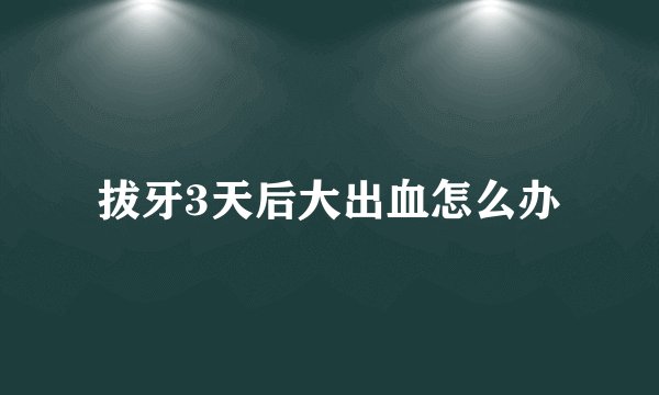 拔牙3天后大出血怎么办