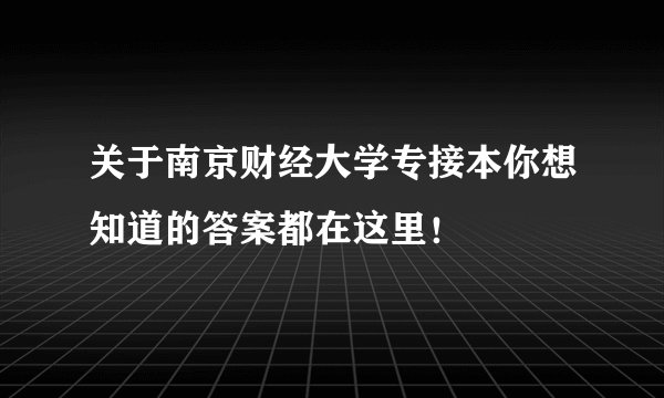 关于南京财经大学专接本你想知道的答案都在这里！
