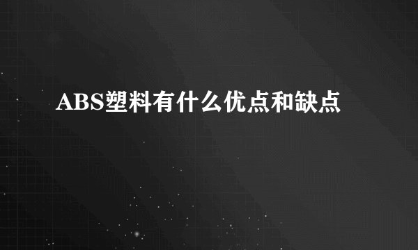 ABS塑料有什么优点和缺点