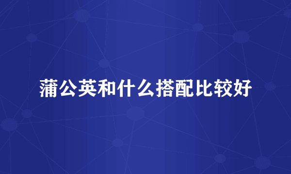 蒲公英和什么搭配比较好