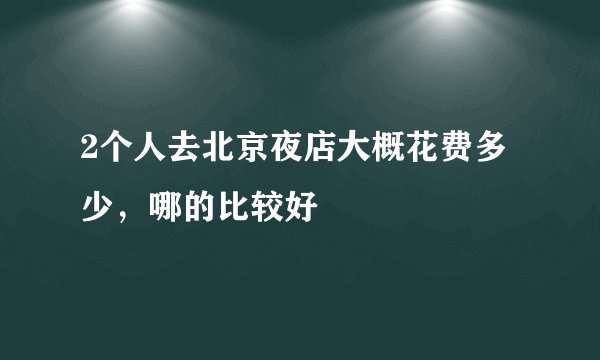 2个人去北京夜店大概花费多少,哪的比较好