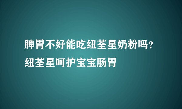 脾胃不好能吃纽荃星奶粉吗？纽荃星呵护宝宝肠胃