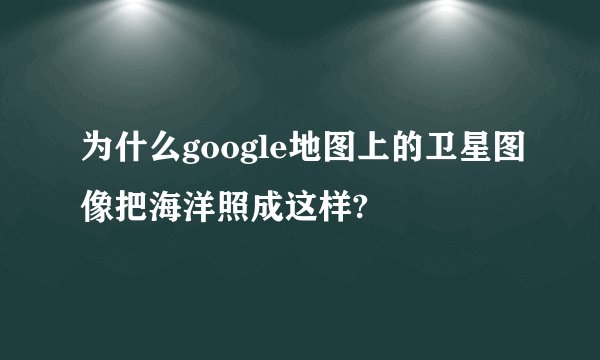 为什么google地图上的卫星图像把海洋照成这样?