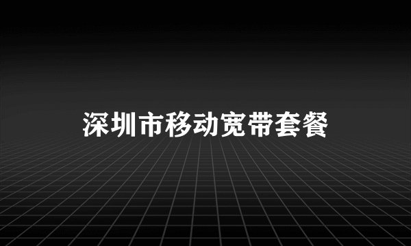 深圳市移动宽带套餐